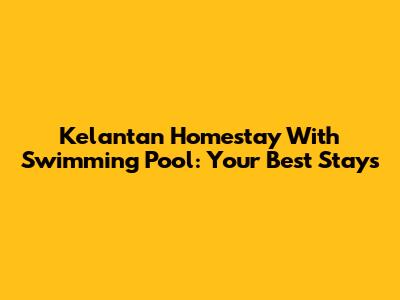 Kelantan Homestay With Swimming Pool: Your Best Stays