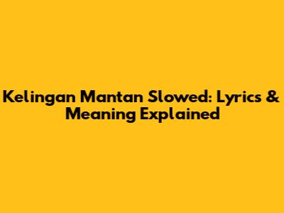 Kelingan Mantan Slowed: Lyrics & Meaning Explained