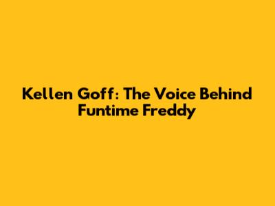 Kellen Goff: The Voice Behind Funtime Freddy