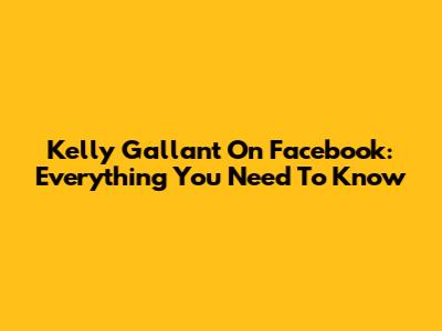 Kelly Gallant On Facebook: Everything You Need To Know