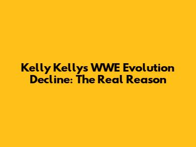 Kelly Kelly's WWE Evolution Decline: The Real Reason