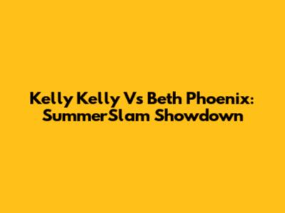 Kelly Kelly Vs Beth Phoenix: SummerSlam Showdown