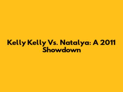 Kelly Kelly Vs. Natalya: A 2011 Showdown