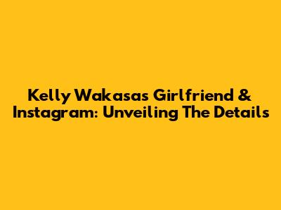 Kelly Wakasa's Girlfriend & Instagram: Unveiling The Details