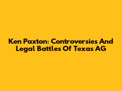 Ken Paxton: Controversies And Legal Battles Of Texas AG