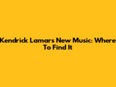 Kendrick Lamar's New Music: Where To Find It