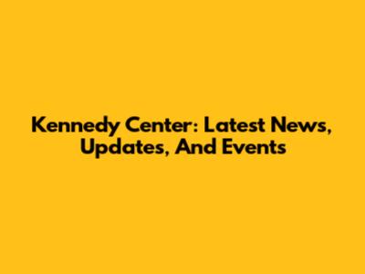 Kennedy Center: Latest News, Updates, And Events