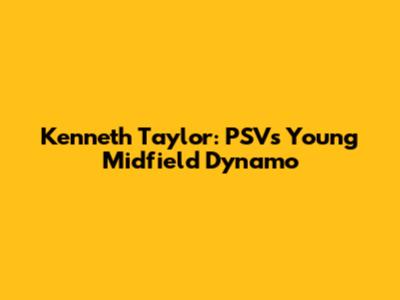 Kenneth Taylor: PSV's Young Midfield Dynamo