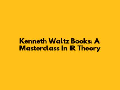 Kenneth Waltz Books: A Masterclass In IR Theory