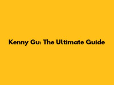 Kenny Gu: The Ultimate Guide