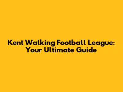 Kent Walking Football League: Your Ultimate Guide