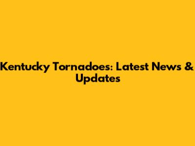 Kentucky Tornadoes: Latest News & Updates