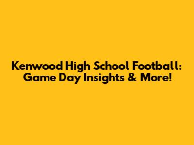 Kenwood High School Football: Game Day Insights & More!