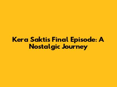 Kera Sakti's Final Episode: A Nostalgic Journey
