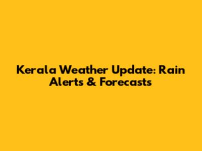 Kerala Weather Update: Rain Alerts & Forecasts