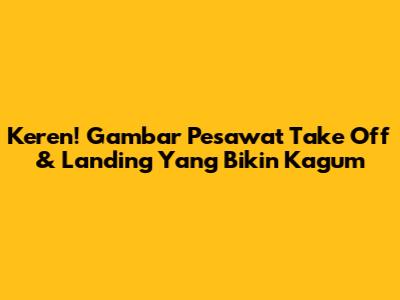 Keren! Gambar Pesawat Take Off & Landing Yang Bikin Kagum