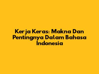Kerja Keras: Makna Dan Pentingnya Dalam Bahasa Indonesia