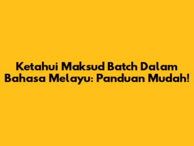 Ketahui Maksud 'Batch' Dalam Bahasa Melayu: Panduan Mudah!