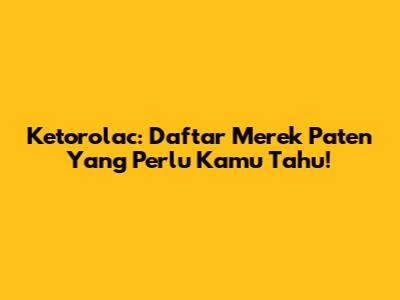 Ketorolac: Daftar Merek Paten Yang Perlu Kamu Tahu!