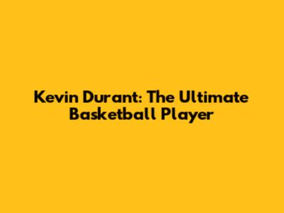 Kevin Durant: The Ultimate Basketball Player