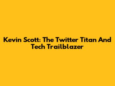 Kevin Scott: The Twitter Titan And Tech Trailblazer