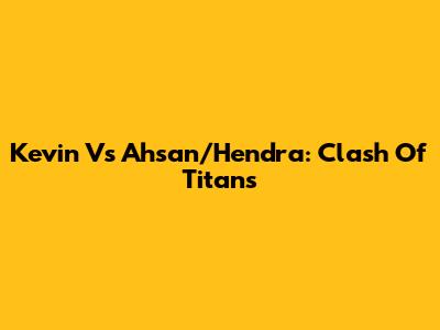 Kevin Vs Ahsan/Hendra: Clash Of Titans