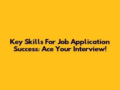 Key Skills For Job Application Success: Ace Your Interview!