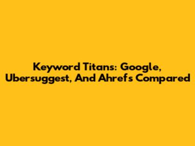 Keyword Titans: Google, Ubersuggest, And Ahrefs Compared