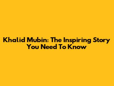 Khalid Mubin: The Inspiring Story You Need To Know