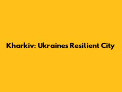 Kharkiv: Ukraine's Resilient City