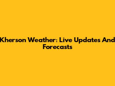 Kherson Weather: Live Updates And Forecasts
