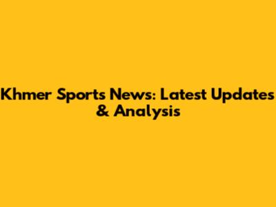 Khmer Sports News: Latest Updates & Analysis