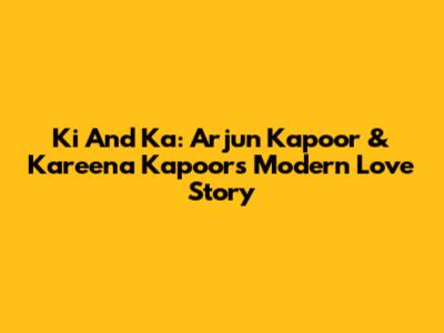 Ki And Ka: Arjun Kapoor & Kareena Kapoor's Modern Love Story