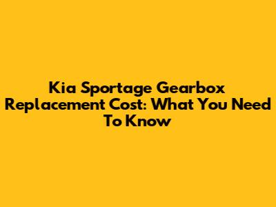 Kia Sportage Gearbox Replacement Cost: What You Need To Know