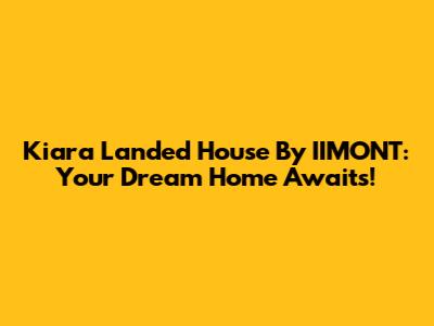 Kiara Landed House By IIMONT: Your Dream Home Awaits!
