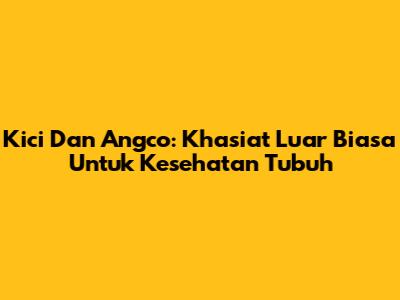 Kici Dan Angco: Khasiat Luar Biasa Untuk Kesehatan Tubuh