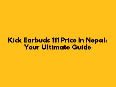 Kick Earbuds 111 Price In Nepal: Your Ultimate Guide
