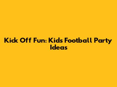 Kick Off Fun: Kids Football Party Ideas