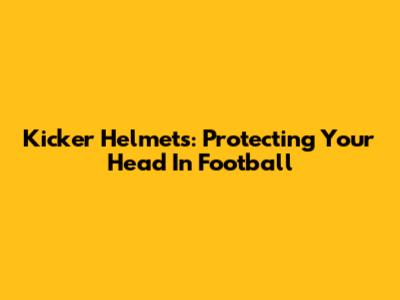 Kicker Helmets: Protecting Your Head In Football