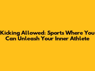 Kicking Allowed: Sports Where You Can Unleash Your Inner Athlete