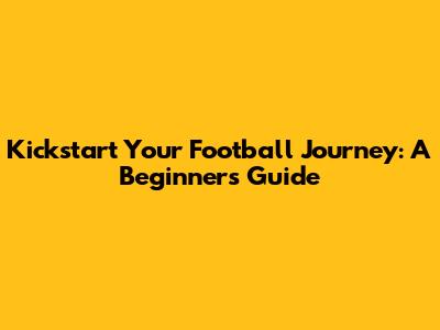 Kickstart Your Football Journey: A Beginner's Guide
