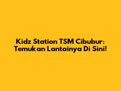 Kidz Station TSM Cibubur: Temukan Lantainya Di Sini!