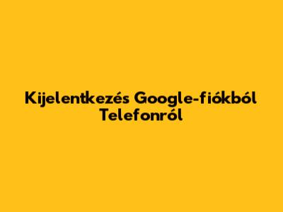 Kijelentkezés Google-fiókból Telefonról
