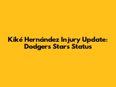 Kiké Hernández Injury Update: Dodgers Star's Status