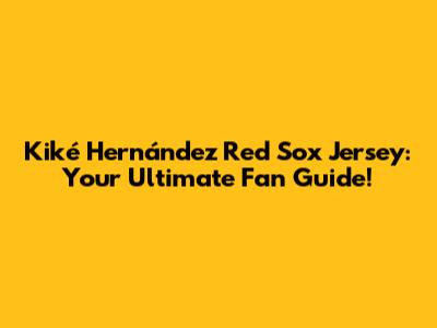 Kiké Hernández Red Sox Jersey: Your Ultimate Fan Guide!
