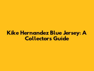 Kike Hernandez Blue Jersey: A Collector's Guide