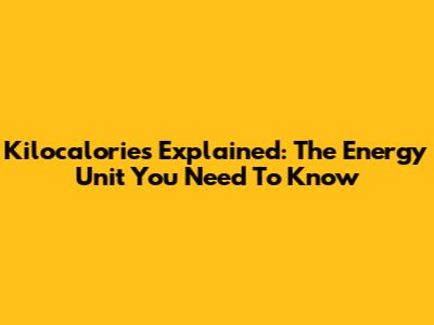 Kilocalories Explained: The Energy Unit You Need To Know
