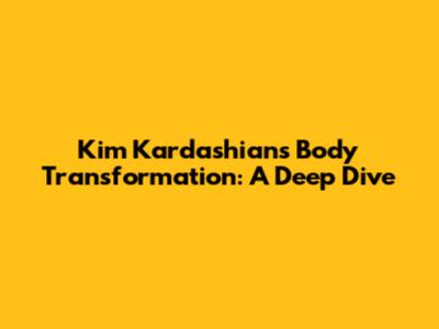 Kim Kardashian's Body Transformation: A Deep Dive