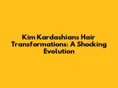 Kim Kardashian's Hair Transformations: A Shocking Evolution