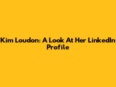 Kim Loudon: A Look At Her LinkedIn Profile